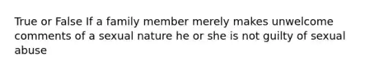 True or False If a family member merely makes unwelcome comments of a sexual nature he or she is not guilty of sexual abuse