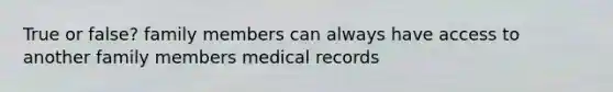 True or false? family members can always have access to another family members medical records