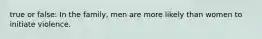 true or false: In the family, men are more likely than women to initiate violence.