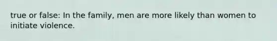 true or false: In the family, men are more likely than women to initiate violence.