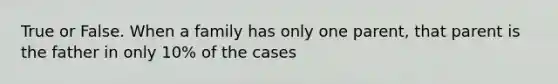 True or False. When a family has only one parent, that parent is the father in only 10% of the cases