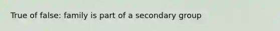 True of false: family is part of a secondary group