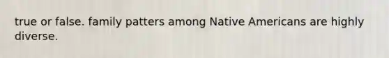 true or false. family patters among Native Americans are highly diverse.