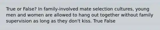 True or False? In family-involved mate selection cultures, young men and women are allowed to hang out together without family supervision as long as they don't kiss. True False