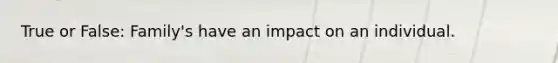 True or False: Family's have an impact on an individual.