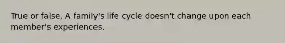 True or false, A family's life cycle doesn't change upon each member's experiences.