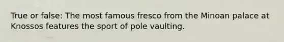 True or false: The most famous fresco from the Minoan palace at Knossos features the sport of pole vaulting.