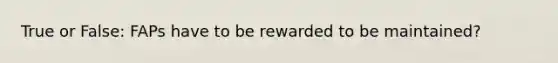 True or False: FAPs have to be rewarded to be maintained?