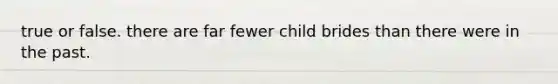 true or false. there are far fewer child brides than there were in the past.