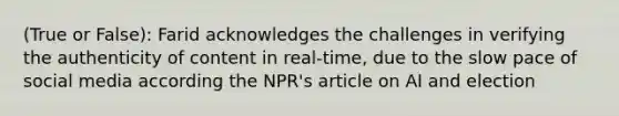 (True or False): Farid acknowledges the challenges in verifying the authenticity of content in real-time, due to the slow pace of social media according the NPR's article on AI and election