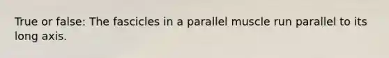 True or false: The fascicles in a parallel muscle run parallel to its long axis.