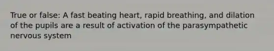 True or false: A fast beating heart, rapid breathing, and dilation of the pupils are a result of activation of the parasympathetic nervous system