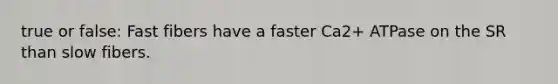 true or false: Fast fibers have a faster Ca2+ ATPase on the SR than slow fibers.