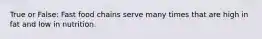 True or False: Fast food chains serve many times that are high in fat and low in nutrition.