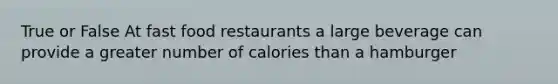 True or False At fast food restaurants a large beverage can provide a greater number of calories than a hamburger