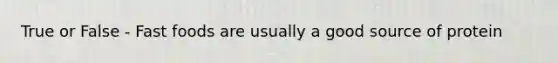 True or False - Fast foods are usually a good source of protein