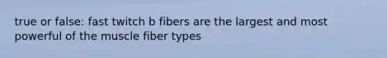 true or false: fast twitch b fibers are the largest and most powerful of the muscle fiber types