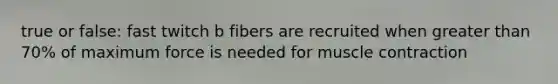 true or false: fast twitch b fibers are recruited when <a href='https://www.questionai.com/knowledge/ktgHnBD4o3-greater-than' class='anchor-knowledge'>greater than</a> 70% of maximum force is needed for <a href='https://www.questionai.com/knowledge/k0LBwLeEer-muscle-contraction' class='anchor-knowledge'>muscle contraction</a>
