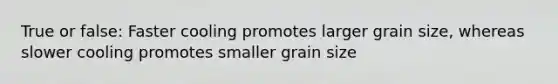 True or false: Faster cooling promotes larger grain size, whereas slower cooling promotes smaller grain size