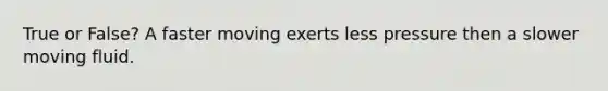 True or False? A faster moving exerts less pressure then a slower moving fluid.