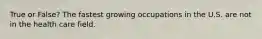 True or False? The fastest growing occupations in the U.S. are not in the health care field.