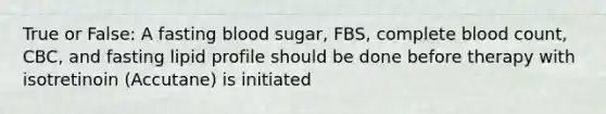 True or False: A fasting blood sugar, FBS, complete blood count, CBC, and fasting lipid profile should be done before therapy with isotretinoin (Accutane) is initiated