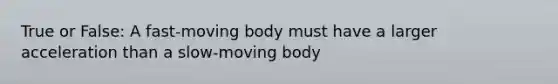 True or False: A fast-moving body must have a larger acceleration than a slow-moving body