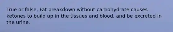 True or false. Fat breakdown without carbohydrate causes ketones to build up in the tissues and blood, and be excreted in the urine.