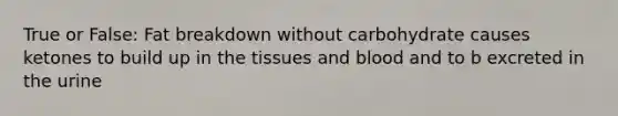 True or False: Fat breakdown without carbohydrate causes ketones to build up in the tissues and blood and to b excreted in the urine