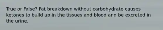True or False? Fat breakdown without carbohydrate causes ketones to build up in the tissues and blood and be excreted in the urine.