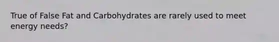 True of False Fat and Carbohydrates are rarely used to meet energy needs?