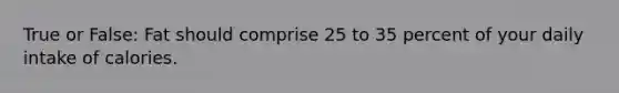True or False: Fat should comprise 25 to 35 percent of your daily intake of calories.