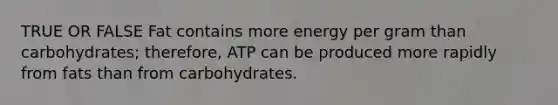 TRUE OR FALSE Fat contains more energy per gram than carbohydrates; therefore, ATP can be produced more rapidly from fats than from carbohydrates.