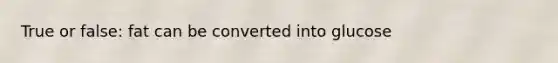 True or false: fat can be converted into glucose