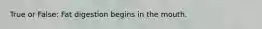 True or False: Fat digestion begins in the mouth.