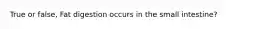 True or false, Fat digestion occurs in the small intestine?