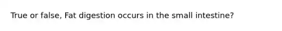 True or false, Fat digestion occurs in the small intestine?