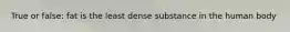 True or false: fat is the least dense substance in the human body