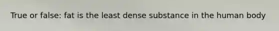 True or false: fat is the least dense substance in the human body