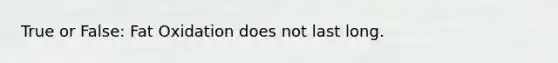 True or False: Fat Oxidation does not last long.