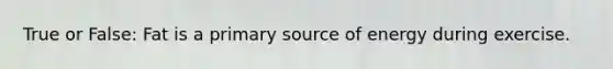 True or False: Fat is a primary source of energy during exercise.