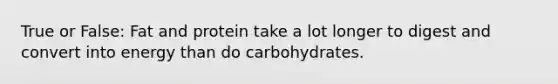 True or False: Fat and protein take a lot longer to digest and convert into energy than do carbohydrates.