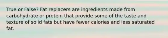 True or False? Fat replacers are ingredients made from carbohydrate or protein that provide some of the taste and texture of solid fats but have fewer calories and less saturated fat.