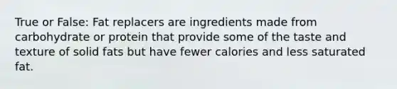 True or False: Fat replacers are ingredients made from carbohydrate or protein that provide some of the taste and texture of solid fats but have fewer calories and less saturated fat.