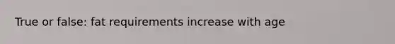 True or false: fat requirements increase with age