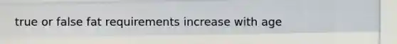 true or false fat requirements increase with age