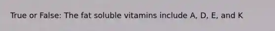 True or False: The fat soluble vitamins include A, D, E, and K