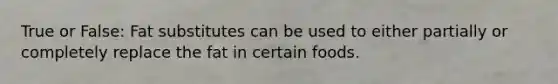 True or False: Fat substitutes can be used to either partially or completely replace the fat in certain foods.