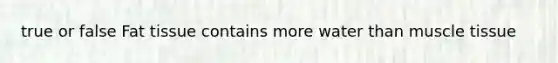 true or false Fat tissue contains more water than muscle tissue