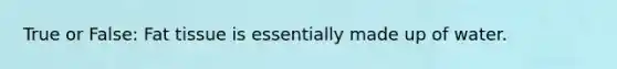 True or False: Fat tissue is essentially made up of water.